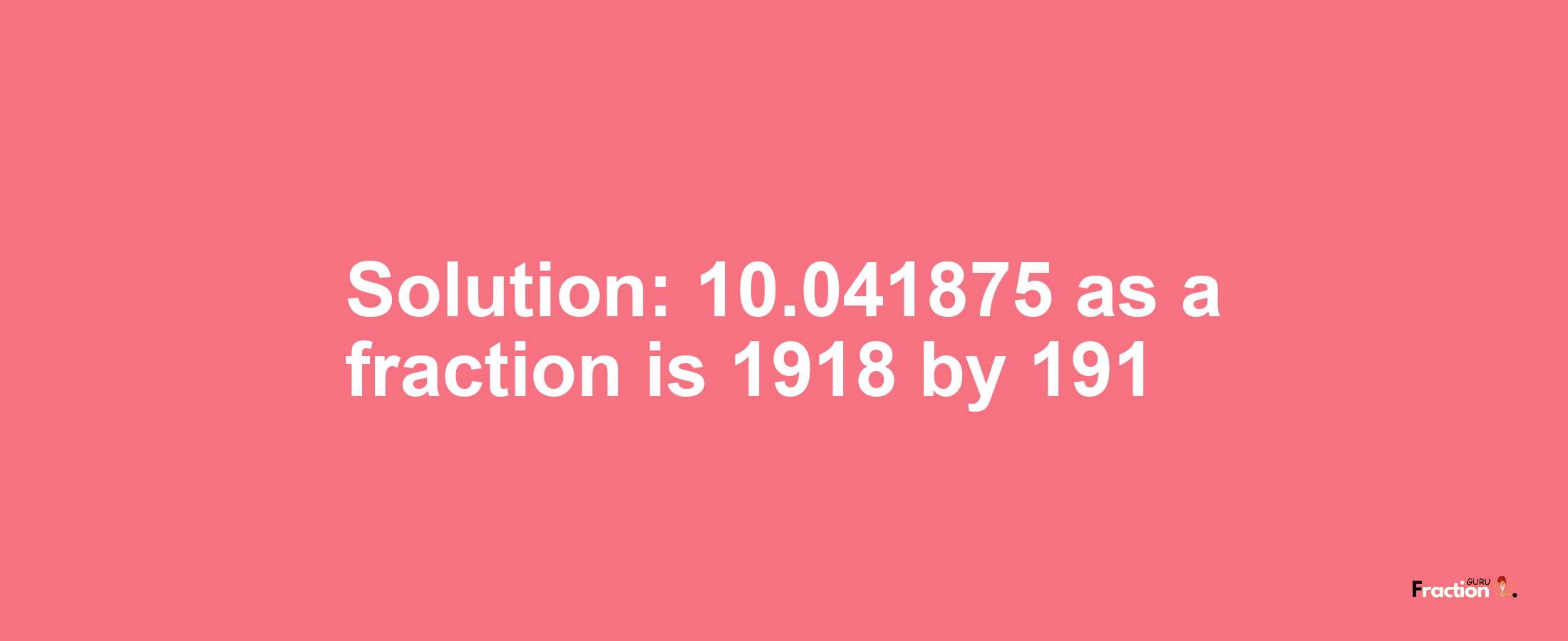 Solution:10.041875 as a fraction is 1918/191